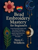 Bead Embroidery Mastery for Beginners: Create Stunning Designs with Easy Stitch Techniques, Textured Patterns, and 20 Step-by-Step Projects for Jewelry, Décor, and Wearables B0FYC14MRD Book Cover