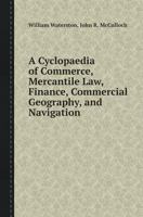 A Cyclopaedia of Commerce, Mercantile Law, Finance, Commercial Geography, and Navigation 1361679727 Book Cover