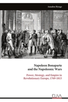 Napoleon Bonaparte and the Napoleonic Wars: Power, Strategy, and Empire in Revolutionary Europe, 1769-1815 9999344984 Book Cover