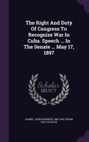 The Right and Duty of Congress to Recognize War in Cuba. Speech ... in the Senate ... May 17, 1897 1348235373 Book Cover