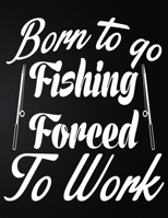 Born To Go Fishing Forced To Work: 100 Pages 8.5'' x 11'' Fishing Log Book Notebook For The Serious Fisherman To Record Fishing Trip Experiences 1676031839 Book Cover