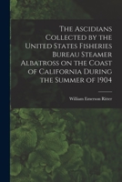 The Ascidians Collected by the United States Fisheries Bureau Steamer Albatross on the Coast of California During the Summer of 1904 1015063195 Book Cover