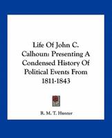 Life Of John C. Calhoun: Presenting A Condensed History Of Political Events From 1811-1843 0548497834 Book Cover