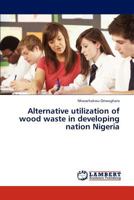 Alternative utilization of wood waste in developing nation Nigeria 384652848X Book Cover