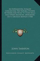 An Experimental Enquiry Concerning The Natural Powers Of Water And Wind To Turn Mills, And Other Machines, Depending On A Circular Motion 1140886029 Book Cover