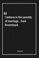 I believe in the sanctity of marriage. -Sam Brownback: Lined Gift Notebook With Unique Touch Journal Lined Premium 120 Pages marriage Quotes 1661924948 Book Cover