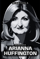 Think Like Arianna Huffington: Mental Models For Success In Business And Life B0CKW4Y8L7 Book Cover