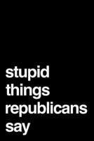 Stupid Things Republicans Say: 110-Page Blank Lined Journal Gag Gift 1792091559 Book Cover