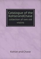 Catalogue of the Kohlerandchase Collection of Rare Old Violins 5518909721 Book Cover