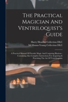 The Practical Magician And Ventriloquist's Guide: A Practical Manual Of Fireside Magic And Conjuring Illusions: Containing Also Complete Instructions ... & Practising The Art Of Ventriloquism 1974663264 Book Cover