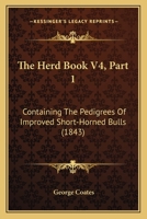 The Herd Book V4, Part 1: Containing The Pedigrees Of Improved Short-Horned Bulls 1167252187 Book Cover