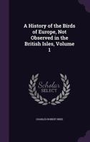 A History of the Birds of Europe, Not Observed in the British Isles, Volume 1 1357660421 Book Cover