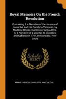 Royal Memoirs On the French Revolution: Containing, I. a Narrative of the Journey of Louis Xvi. and His Family to Varennes, by Madame Royale, Duchess ... and Coblentz in 1791, by Monsieur, Now Louis 1016461542 Book Cover