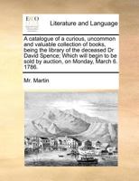 A catalogue of a curious, uncommon and valuable collection of books, being the library of the deceased Dr David Spence; Which will begin to be sold by auction, on Monday, March 6. 1786. 117081302X Book Cover