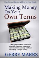 Making Money on Your Own Terms: Take Home Instant Cash from Multiple Business Ideas You Can Start Immediately! 1512127973 Book Cover