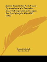 Jahres-Bericht Des K. K. Staats-Gymnasiums Mit Deutscher Unterrichtssprache In Troppau Fur Das Schuljahr 1904-1905 (1905) 1160724822 Book Cover