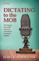 Dictating to the Mob: The History of the BBC Advisory Committee on Spoken English 0198736738 Book Cover