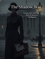 The Shadow War: Female Spies And The Birth Of Modern Intelligence B0HBVMBCZJ Book Cover