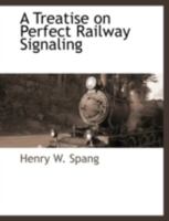 A Treatise on Perfect Railway Signaling: Describing the Development of the Electric Telegraph and Block Signaling Systems, Their Damage and Derangement During Thunderstorms, and Explaining the Require 1117877000 Book Cover