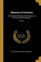 Memoirs of Constant, First Valet de Chambre of the Emperor, on the Private Life of Napoleon, His Family and His Court, Volume 1 3337351239 Book Cover