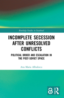 Incomplete Secession After Unresolved Conflicts: Political Order and Escalation in the Post-Soviet Space 1032048662 Book Cover