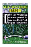 Self-Watering Garden: 10 DIY Self-Watering Garden Systems to Keep Your Plants Fresh Despite the Weather: (Gardening Books, Better Homes Gardens) 1545055084 Book Cover