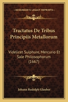 Tractatus De Tribus Principiis Metallorum: Videlicet Sulphure, Mercurio Et Sale Philosophorum (1667) 1120044928 Book Cover