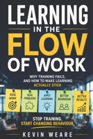 Learning in the Flow of Work: Why Training Fails - and How to Make Learning Actually Stick 'Stop training. Start changing behaviour' 1067690484 Book Cover