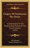 Gregory of Nazianzum. Ho Theologos 'The Divine', a Contribution to the Ecclesiastical History of the Fourth Century 1147128502 Book Cover