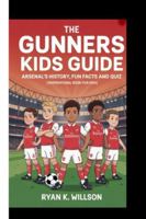 THE GUNNERS KIDS GUIDE - ARSENAL'S HISTORY,FUN FACTS AND QUIZ: (Inspirational Book For Kids) B0G4VTNWHH Book Cover
