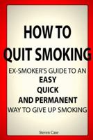 How to Quit Smoking: Ex-Smoker's Guide to an Easy, Quick and Permanent Way to Give Up Smoking 1518826342 Book Cover