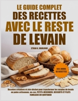 LE GUIDE COMPLET DES RECETTES AVEC LE RESTE DE LEVAIN: Recettes Créatives Et Zéro Déchet Pour Transformer Les Surplus De Levain En Pains Artisanaux, ... Desserts Et Plats Familiaux Du B0FX7369BM Book Cover