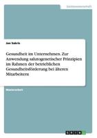 Gesundheit im Unternehmen. Zur Anwendung salutogenetischer Prinzipien im Rahmen der betrieblichen Gesundheitsf�rderung bei �lteren Mitarbeitern 3656677743 Book Cover