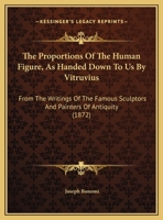 The Proportions Of The Human Figure, As Handed Down To Us By Vitruvius: From The Writings Of The Famous Sculptors And Painters Of Antiquity 1120919142 Book Cover