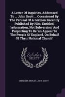 A Letter Of Inquiries, Addressed To ... John Scott ... Occasioned By The Perusal Of A Sermon Recently Published By Him, Entitled, 'reformation, Not ... England, On Behalf Of Their National Church' 137810725X Book Cover