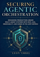 Securing Agentic Orchestration: Designing Production-Grade Multi-Agent Systems with MCP, A2A, Observability, and Human-in-the-Loop Controls B0GYN1G47G Book Cover