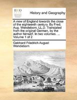 A view of England towards the close of the eighteenth century. By Fred. Aug. Wendeborn, LL.D. Translated from the original German, by the author himself. In two volumes. ... Volume 1 of 2 1140833782 Book Cover