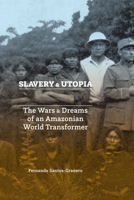 Slavery and Utopia: The Wars and Dreams of an Amazonian World Transformer 1477316434 Book Cover