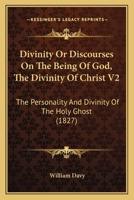 Divinity Or Discourses On The Being Of God, The Divinity Of Christ V2: The Personality And Divinity Of The Holy Ghost 1164622811 Book Cover