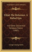 Elijah the Reformer: A Ballad-Epic and Other Sacred and Religious Poems (Classic Reprint) 3744783987 Book Cover