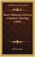 Short Addresses Given At A Mothers' Meeting 1165649462 Book Cover