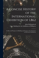 A Concise History of the International Exhibition of L862: Its Rise and Progress, Its Building and Features and a Summary of All Former Exhibitions 1014483581 Book Cover