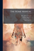 The Home Manual: Everybody's Guide In Social, Domestic, And Business Life : A Treasury Of Useful Information For The Million ... : The Contents Of One ... Topics, Embracing Etiquette, Hygiene,... 1278358560 Book Cover