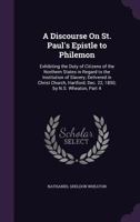 A Discourse On St. Paul's Epistle to Philemon: Exhibiting the Duty of Citizens of the Northern States in Regard to the Institution of Slavery; ... Dec. 22, 1850; by N.S. Wheaton, Part 4 1021138657 Book Cover