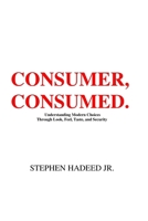 Consumer, Consumed.: Understanding Modern Choices Through Look, Feel, Taste, and Security. B0DWC4LGNW Book Cover