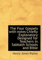 The Four Gospels: With Notes, Chiefly Explanatory : Designed For Teachers In Sabbath Schools And Bible Classes, And As An Aid To Family Instruction .. 0530221144 Book Cover