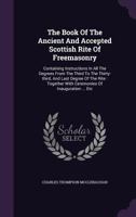 The Book of the Ancient and Accepted Scottish Rite of Freemasonry: Containing Instructions in All the Degrees from the Third to the Thirty-Third, and Last Degree of the Rite: Together with Ceremonies 1340654229 Book Cover