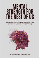 Mental Strength for the Rest of Us: 5 Mindsets to Power Through Life (Without Losing Your Sanity) B0DZXFD93W Book Cover