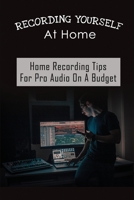 Recording Yourself At Home: Home Recording Tips For Pro Audio On A Budget: Home Recording Basics B09C2NGZ84 Book Cover