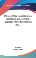 Philosophiae Consolationis, Libri Quinqve, Accedvnt Eiusdem Atqve Incertorum (1871) 1166183319 Book Cover